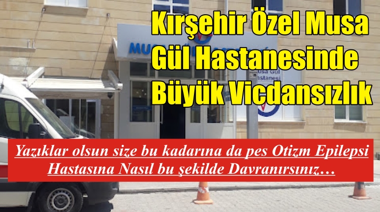 Kırşehir Özel Musa Gül Hastanesinde Büyük Vicdansızlık